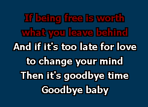And if it's too late for love

to change your mind
Then it's goodbye time
Goodbye baby