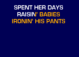 SPENT HER DAYS
RAISIN' BABIES
IRONIN' HIS PANTS