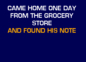 CAME HOME ONE DAY
FROM THE GROCERY
STORE
AND FOUND HIS NOTE