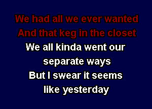 We all kinda went our

separate ways
But I swear it seems
like yesterday