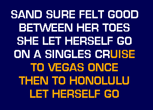 SAND SURE FELT GOOD
BETWEEN HER TOES
SHE LET HERSELF GO

ON A SINGLES CRUISE

T0 VEGAS ONCE
THEN T0 HONOLULU
LET HERSELF GO