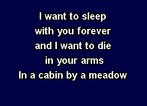 I want to sleep
with you forever
and I want to die

in your arms
In a cabin by a meadow