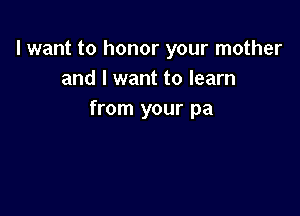 I want to honor your mother
and I want to learn

from your pa