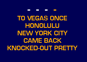 T0 VEGAS ONCE
HONOLULU
NEW YORK CITY
CAME BACK
KNOCKED-OUT PRETI'Y
