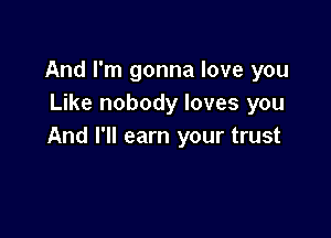 And I'm gonna love you
Like nobody loves you

And I'll earn your trust