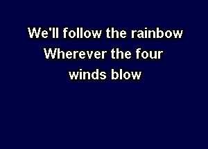 We'll follow the rainbow
Wherever the four

winds blow