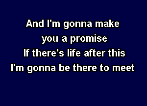 And I'm gonna make
you a promise
If there's life after this

I'm gonna be there to meet