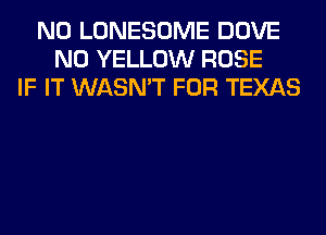 N0 LONESOME DOVE
N0 YELLOW ROSE
IF IT WASN'T FOR TEXAS