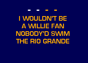 I WOULDN'T BE
A WILLIE FAN

NOBODY'D SWIM
THE RIO GRANDE