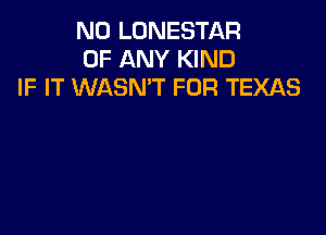N0 LONESTAR
OF ANY KIND
IF IT WASN'T FOR TEXAS