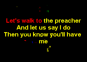 l
I H

Let'S'walk to the preacher
And let us say I do

Then you know you'll have
- I me