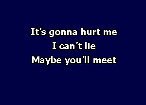 It's gonna hurt me
I can't lie

Maybe you'll meet