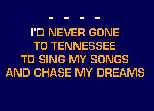 I'D NEVER GONE
T0 TENNESSEE
TO SING MY SONGS
AND CHASE MY DREAMS