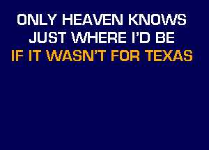 ONLY HEAVEN KNOWS
JUST WHERE I'D BE
IF IT WASN'T FOR TEXAS