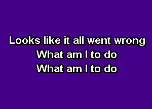 Looks like it all went wrong

What am I to do
What am I to do