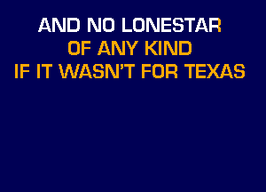 AND NO LONESTIJLR
OF ANY KIND
IF IT WASN'T FUR TEXAS