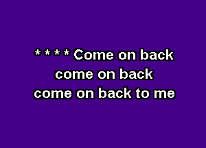 i' i' ' 1 Come on back

come on back
come on back to me