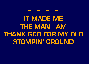 IT MADE ME
THE MAN I AM
THANK GOD FOR MY OLD
STOMPIN' GROUND