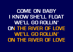 COME ON BABY
I KNOW SHE'LL FLOAT
WE'LL GO ROLLIN'
ON THE RIVER OF LOVE
WE'LL GO ROLLIN'
ON THE RIVER OF LOVE