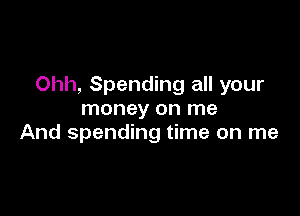 Ohh, Spending all your

money on me
And spending time on me