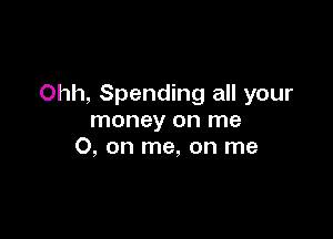 Ohh, Spending all your

money on me
O, on me, on me