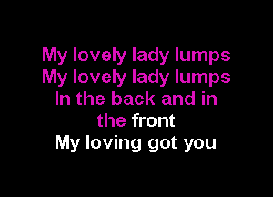 My lovely lady lumps
My lovely lady lumps

In the back and in
the front
My loving got you