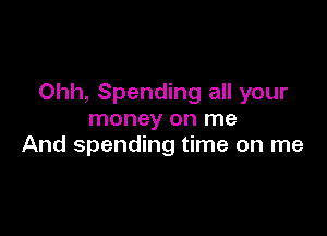 Ohh, Spending all your

money on me
And spending time on me