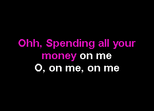 Ohh, Spending all your

money on me
O, on me, on me