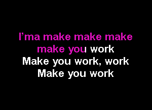 Fma make make make
make you work

Make you work, work
Make you work