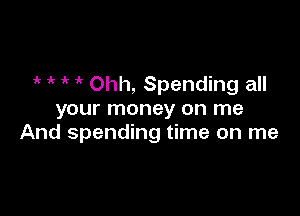 it ' Ohh, Spending all
your money on me

And spending time on me