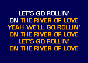 LET'S GO ROLLIN'
ON THE RIVER OF LOVE
YEAH WE'LL GO ROLLIN'
ON THE RIVER OF LOVE

LET'S GO ROLLIN'
ON THE RIVER OF LOVE