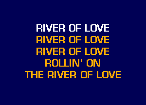 RIVER OF LOVE
RIVER OF LOVE
RIVER OF LOVE
ROLLIN' ON
THE RIVER OF LOVE

g