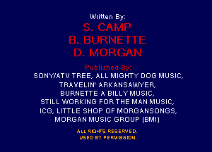 Written Byz

SONYIATU TREE, ALL MIGHTY DOG MUSIC.
TRAUELIN' ARKANSAW'YER
BURNETTE A BILLYMUSIC,

STILL WORKING FOR THE MAN MUSIC,
ICG, LITTLE SHOP 0F MORGANSONGS,
MORGAN MUSIC GROUP (BMIJ

ALI. RON RESEE-IED
LGEDIY 'ERVESDU