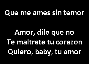 Que me ames sin temor

Amor, dile que no
Te maltrate tu corazon
Quiero, baby, tu amor