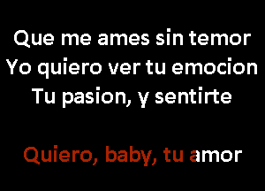 Que me ames sin temor
Yo quiero ver tu emocion
Tu pasion, y sentirte

Quiero, baby, tu amor