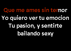 Que me ames sin temor
Yo quiero ver tu emocion
Tu pasion, y sentirte
bailando sexy