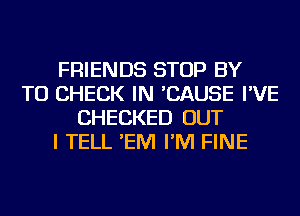 FRIENDS STOP BY
TO CHECK IN 'CAUSE I'VE
CHECKED OUT
I TELL 'EM I'M FINE