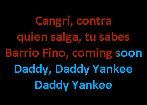 Cangri, contra
quien salga, tu sabes
Barrio Fino, coming soon
Daddy, Daddy Yankee
Daddy Yankee