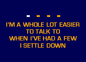 I'M A WHOLE LOT EASIER
TO TALK TO
WHEN I'VE HAD A FEWr

I SE'ITLE DOWN