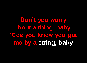 Don t you worry
'bout a thing, baby

,Cos you know you got
me by a string, baby