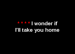 ' I wonder if

I'll take you home