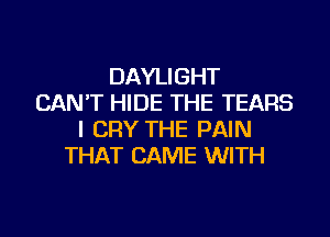 DAYLIGHT
CAN'T HIDE THE TEARS
I CRY THE PAIN
THAT CAME WITH