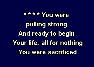 ' it 1k 1k You were
pulling strong

And ready to begin
Your life, all for nothing
You were sacrificed