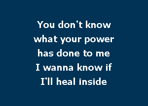 You don't know

what your power

has done to me
I wanna know if
I'll heal inside