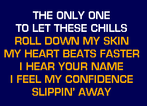 THE ONLY ONE
TO LET THESE CHILLS
ROLL DOWN MY SKIN
MY HEART BEATS FASTER
I HEAR YOUR NAME
I FEEL MY CONFIDENCE
SLIPPIN' AWAY