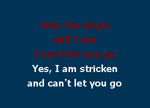 Yes, I am stricken

and can't let you go