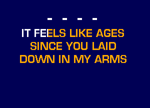 IT FEELS LIKE AGES
SINCE YOU LAID
DOWN IN MY ARMS