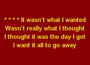 i? 1 1 1 It wasn't what I wanted
Wasn't really what I thought

I thought it was the day I got
I want it all to go away