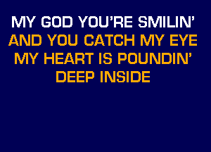 MY GOD YOU'RE SMILIM
AND YOU CATCH MY EYE
MY HEART IS POUNDIN'
DEEP INSIDE