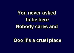 You never asked
to be here
Nobody cares and

000 it's a cruel place